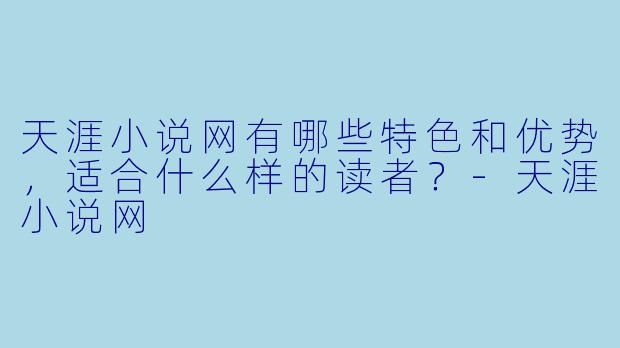 天涯小说网有哪些特色和优势，适合什么样的读者？-天涯小说网