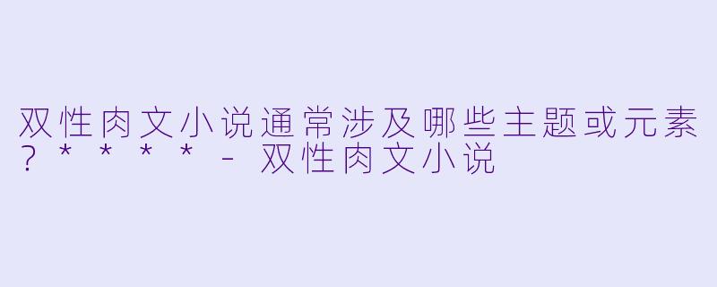 双性肉文小说通常涉及哪些主题或元素?****