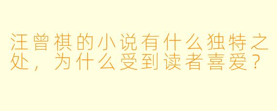 汪曾祺的小说有什么独特之处,为什么受到读者喜爱?