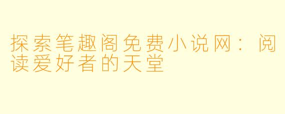 探索笔趣阁免费小说网：阅读爱好者的天堂