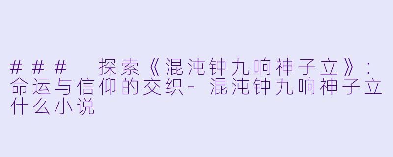### 探索《混沌钟九响神子立》：命运与信仰的交织-混沌钟九响神子立什么小说