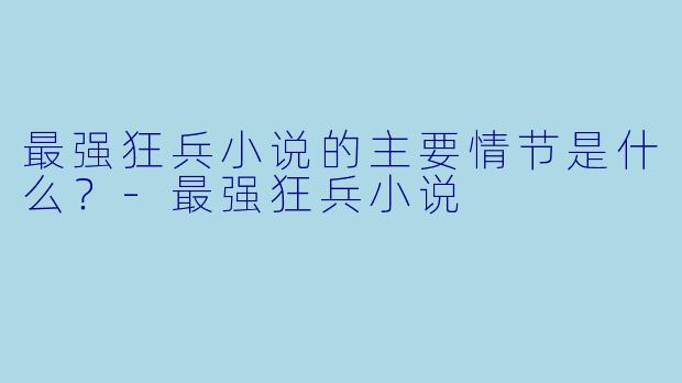最强狂兵小说的主要情节是什么?