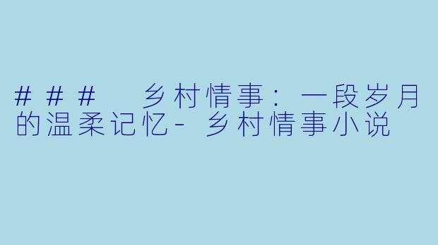 ### 乡村情事：一段岁月的温柔记忆-乡村情事小说