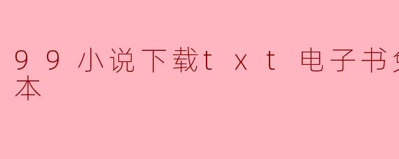 探索99小说下载:免费获取全本TXT电子书的新选择