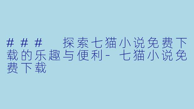 ### 探索七猫小说免费下载的乐趣与便利-七猫小说免费下载