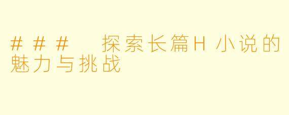 ### 探索长篇H小说的魅力与挑战
