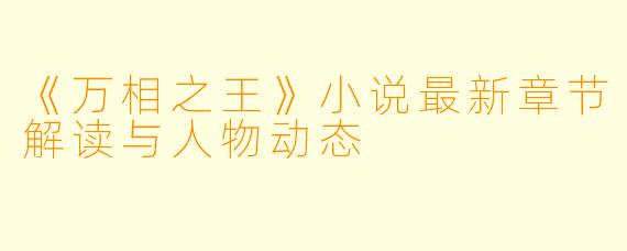 《万相之王》小说最新章节解读与人物动态