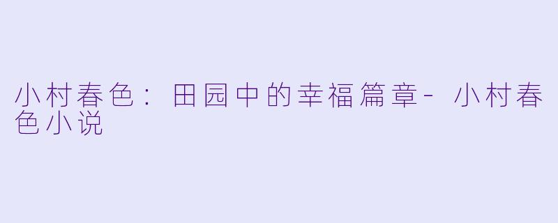 小村春色：田园中的幸福篇章-小村春色小说