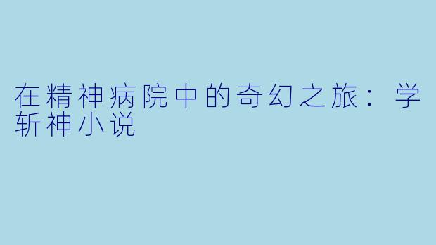 在精神病院中的奇幻之旅:学斩神小说