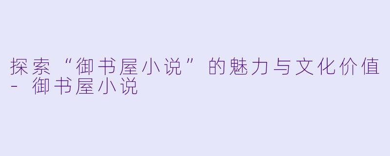 探索“御书屋小说”的魅力与文化价值