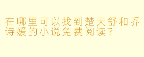 在哪里可以找到楚天舒和乔诗媛的小说免费阅读?