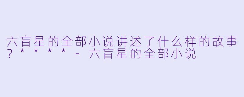 六盲星的全部小说讲述了什么样的故事?****