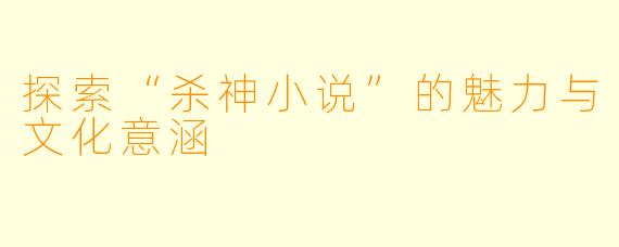 探索“杀神小说”的魅力与文化意涵
