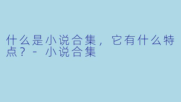 什么是小说合集,它有什么特点?