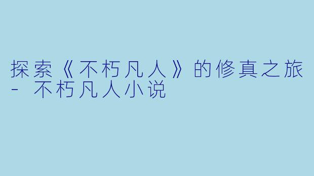 探索《不朽凡人》的修真之旅-不朽凡人小说