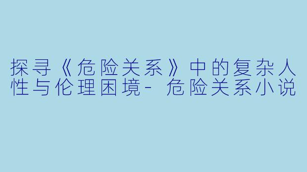 探寻《危险关系》中的复杂人性与伦理困境-危险关系小说