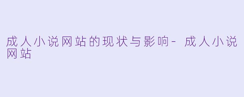 成人小说网站的现状与影响-成人小说网站