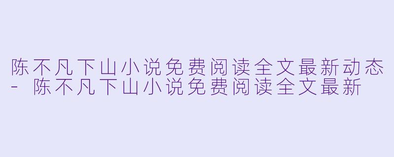 陈不凡下山小说免费阅读全文最新动态-陈不凡下山小说免费阅读全文最新