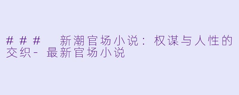 ### 新潮官场小说:权谋与人性的交织