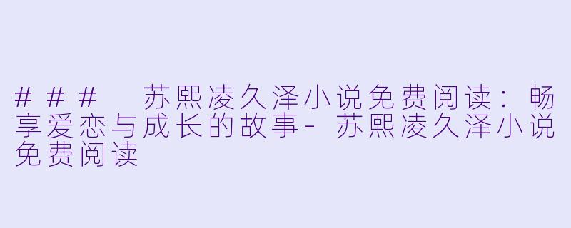 ### 苏熙凌久泽小说免费阅读：畅享爱恋与成长的故事-苏熙凌久泽小说免费阅读