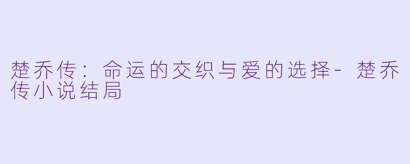 楚乔传：命运的交织与爱的选择-楚乔传小说结局