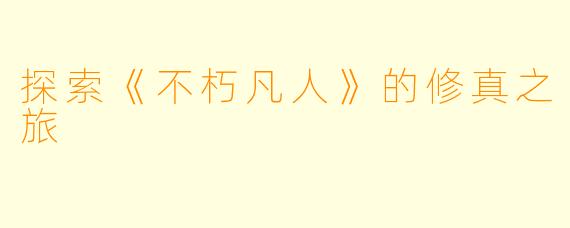 探索《不朽凡人》的修真之旅