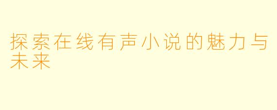 探索在线有声小说的魅力与未来