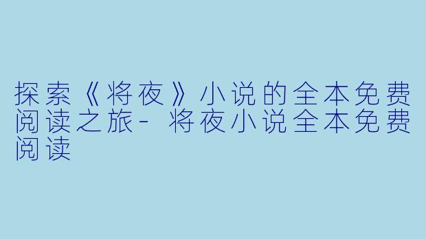 探索《将夜》小说的全本免费阅读之旅-将夜小说全本免费阅读