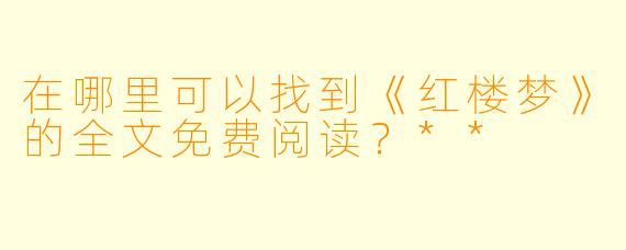 在哪里可以找到《红楼梦》的全文免费阅读?**