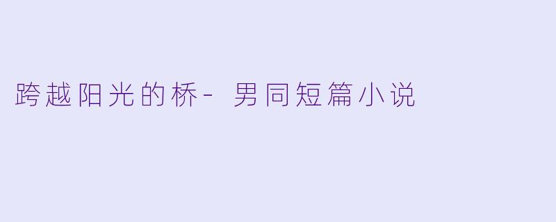 跨越阳光的桥-男同短篇小说