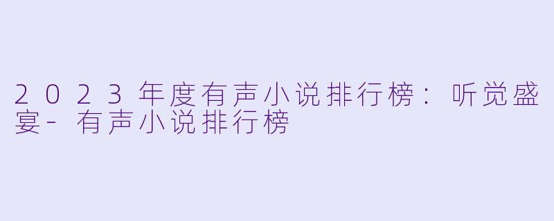 2023年度有声小说排行榜：听觉盛宴-有声小说排行榜
