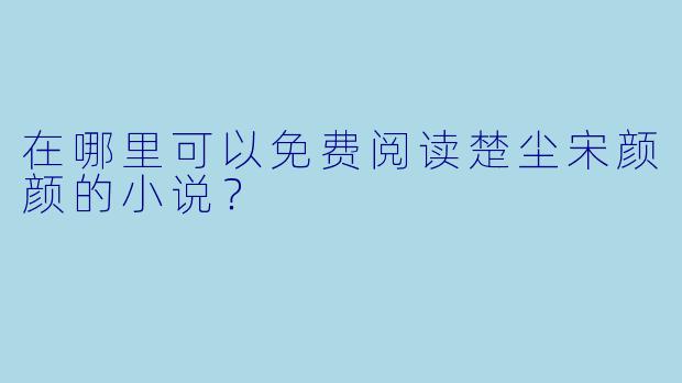 在哪里可以免费阅读楚尘宋颜颜的小说？