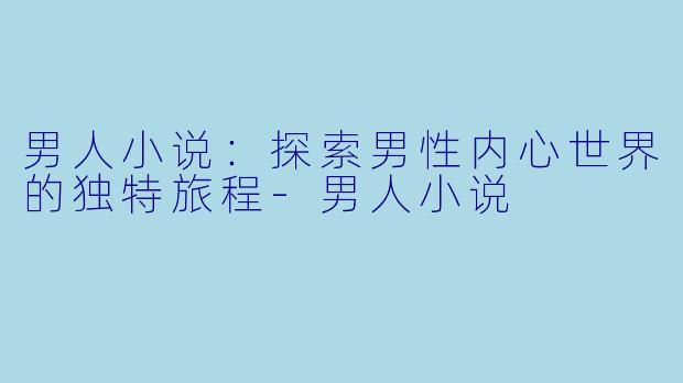 男人小说：探索男性内心世界的独特旅程-男人小说