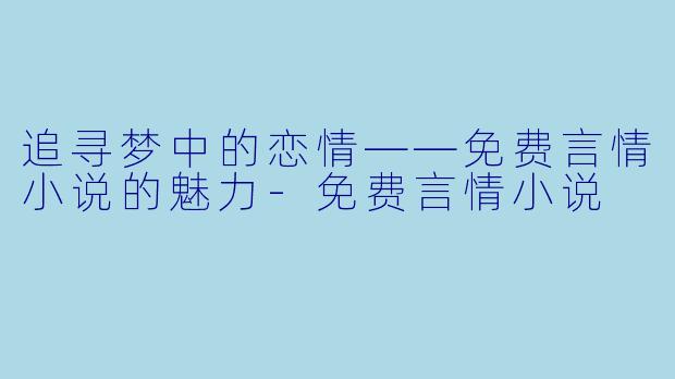 追寻梦中的恋情——免费言情小说的魅力-免费言情小说
