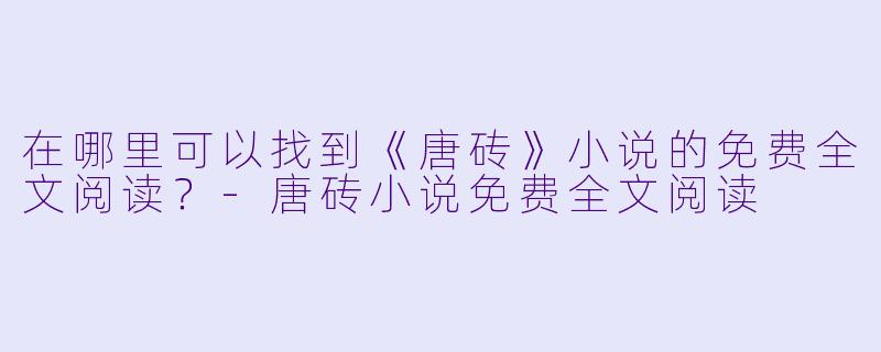 在哪里可以找到《唐砖》小说的免费全文阅读？