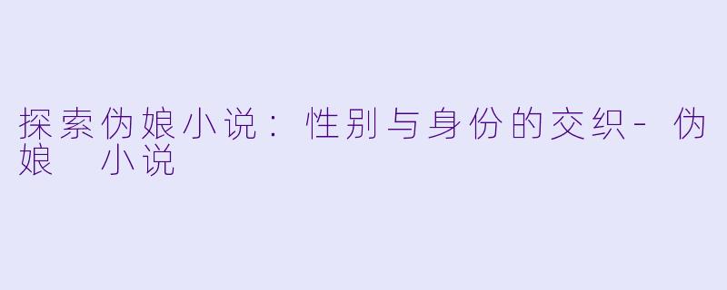 探索伪娘小说：性别与身份的交织-伪娘 小说