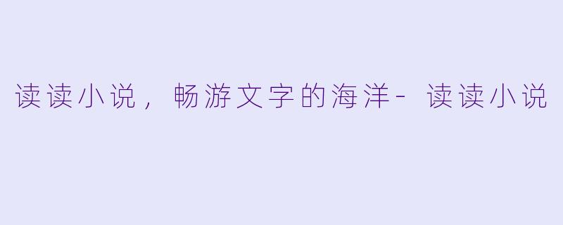 读读小说，畅游文字的海洋-读读小说