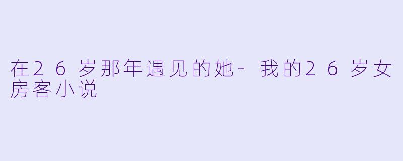 在26岁那年遇见的她-我的26岁女房客小说