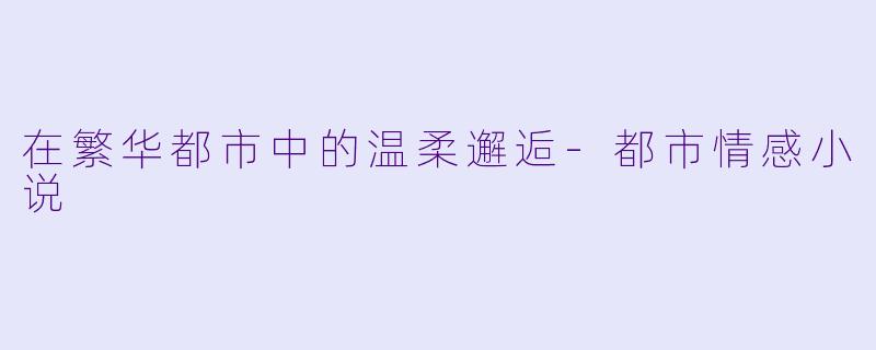 在繁华都市中的温柔邂逅-都市情感小说