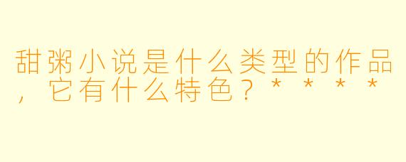 甜粥小说是什么类型的作品,它有什么特色?****