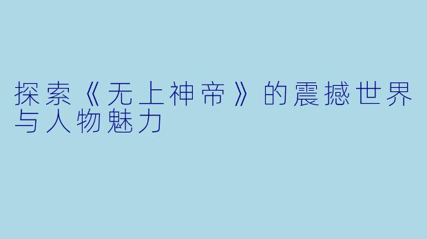 探索《无上神帝》的震撼世界与人物魅力
