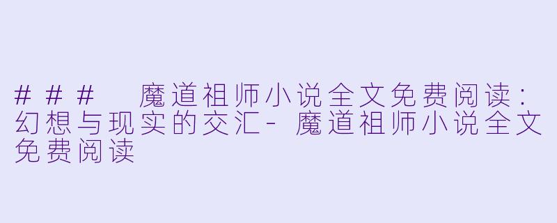 ### 魔道祖师小说全文免费阅读：幻想与现实的交汇-魔道祖师小说全文免费阅读