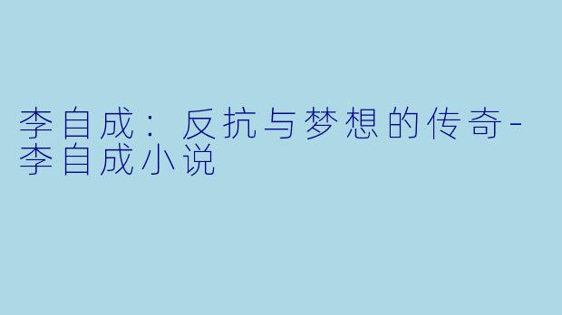 李自成：反抗与梦想的传奇-李自成小说