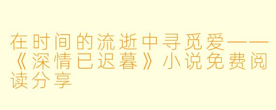 在时间的流逝中寻觅爱——《深情已迟暮》小说免费阅读分享