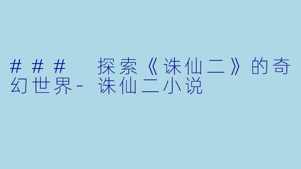### 探索《诛仙二》的奇幻世界-诛仙二小说