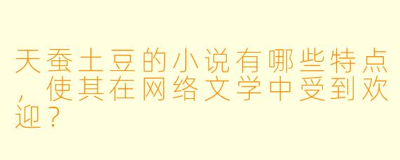 天蚕土豆的小说有哪些特点,使其在网络文学中受到欢迎?