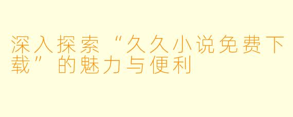 深入探索“久久小说免费下载”的魅力与便利