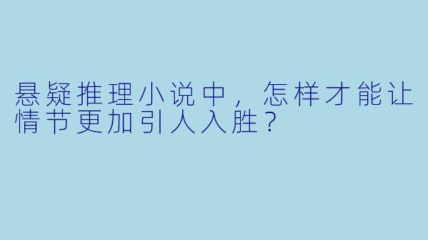 悬疑推理小说中，怎样才能让情节更加引人入胜？