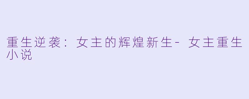 重生逆袭：女主的辉煌新生-女主重生小说