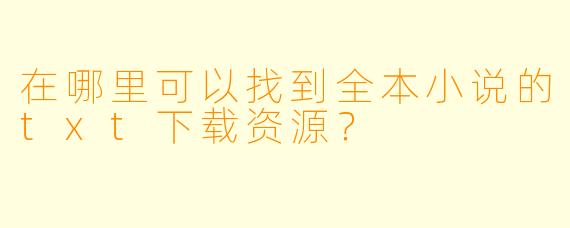 在哪里可以找到全本小说的txt下载资源？